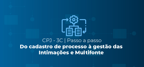 CPJ-3C | Passo a passo: Do cadastro de processos à Gestão das Intimações e Multifonte